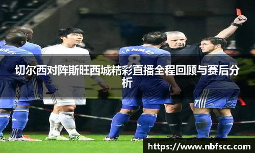 切尔西对阵斯旺西城精彩直播全程回顾与赛后分析