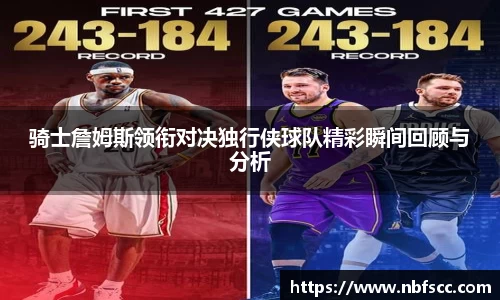骑士詹姆斯领衔对决独行侠球队精彩瞬间回顾与分析