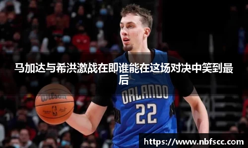 马加达与希洪激战在即谁能在这场对决中笑到最后