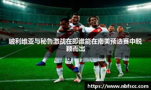 玻利维亚与秘鲁激战在即谁能在南美预选赛中脱颖而出