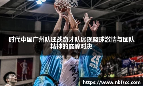 时代中国广州队迎战奇才队展现篮球激情与团队精神的巅峰对决