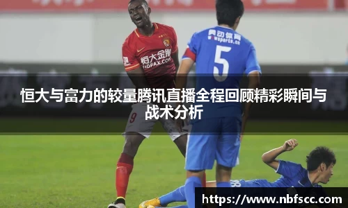 恒大与富力的较量腾讯直播全程回顾精彩瞬间与战术分析