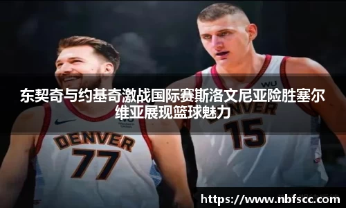 东契奇与约基奇激战国际赛斯洛文尼亚险胜塞尔维亚展现篮球魅力