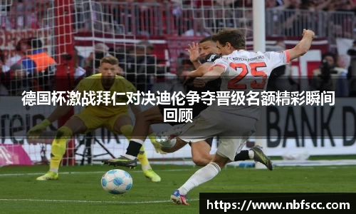 德国杯激战拜仁对决迪伦争夺晋级名额精彩瞬间回顾