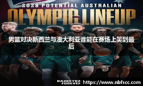 男篮对决新西兰与澳大利亚谁能在赛场上笑到最后