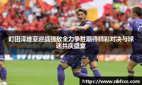 町田泽维亚迎战强敌全力争胜期待精彩对决与球迷共庆盛宴